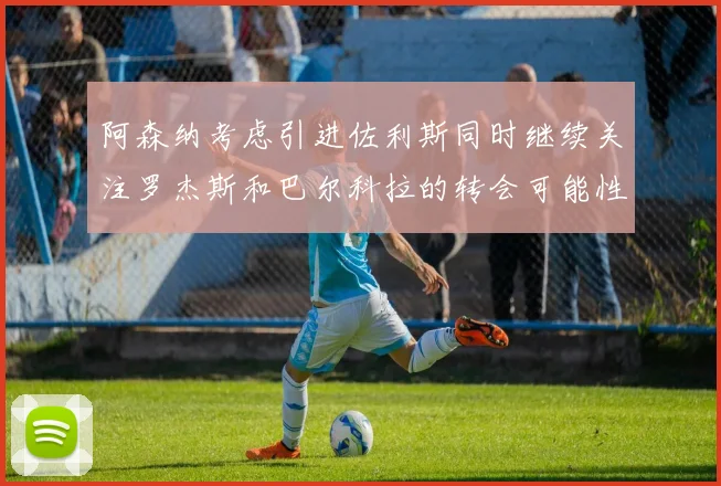 阿森纳考虑引进佐利斯同时继续关注罗杰斯和巴尔科拉的转会可能性