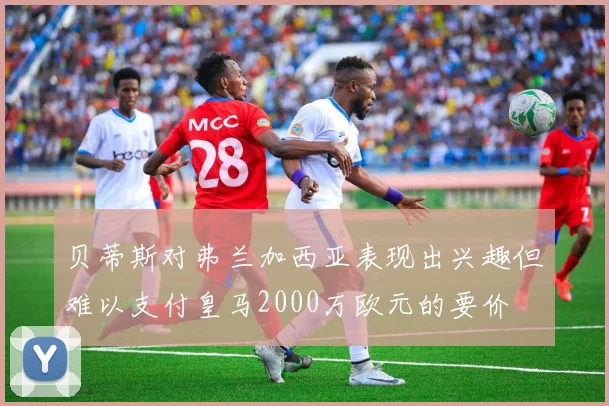 贝蒂斯对弗兰加西亚表现出兴趣但难以支付皇马2000万欧元的要价