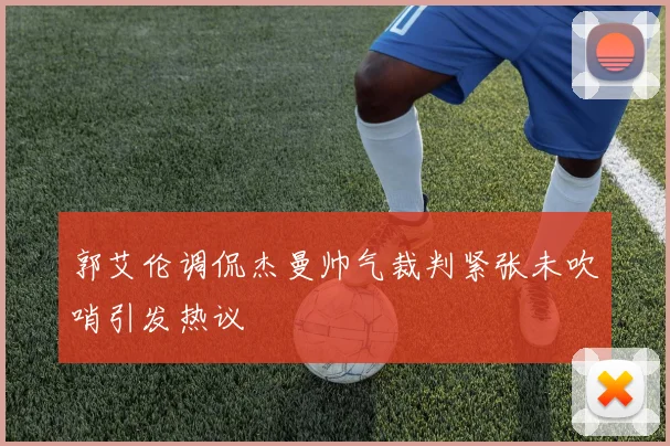郭艾伦调侃杰曼帅气裁判紧张未吹哨引发热议