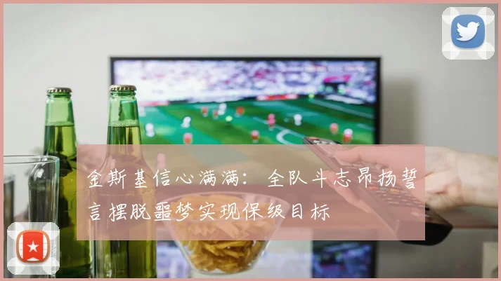 金斯基信心满满：全队斗志昂扬誓言摆脱噩梦实现保级目标
