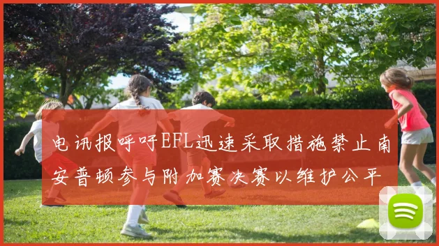电讯报呼吁EFL迅速采取措施禁止南安普顿参与附加赛决赛以维护公平竞争