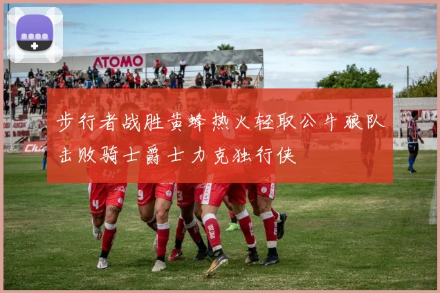 步行者战胜黄蜂热火轻取公牛狼队击败骑士爵士力克独行侠