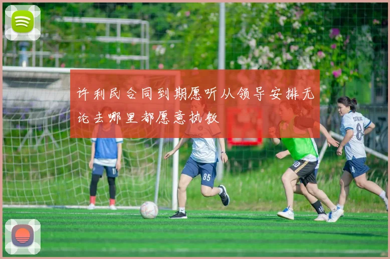 许利民合同到期愿听从领导安排无论去哪里都愿意执教