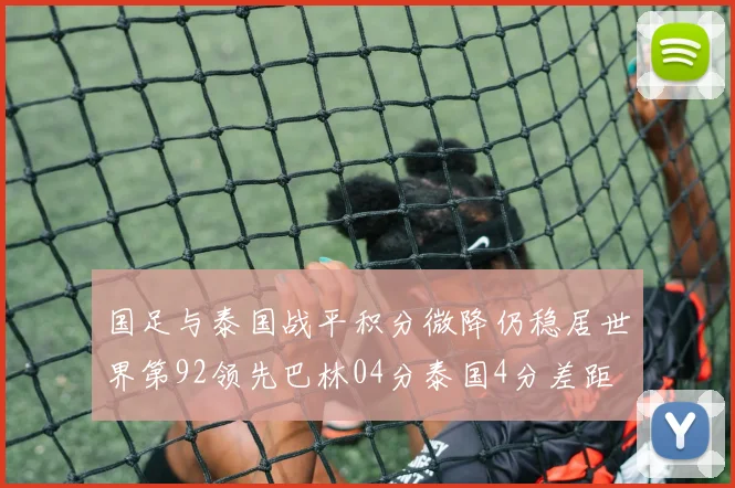 国足与泰国战平积分微降仍稳居世界第92领先巴林04分泰国4分差距
