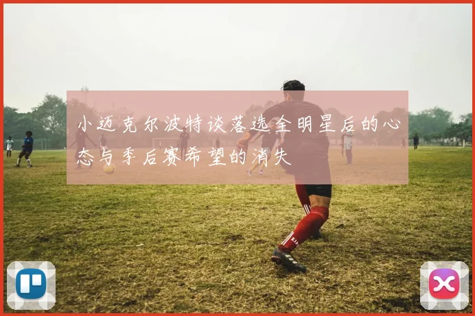 小迈克尔波特谈落选全明星后的心态与季后赛希望的消失