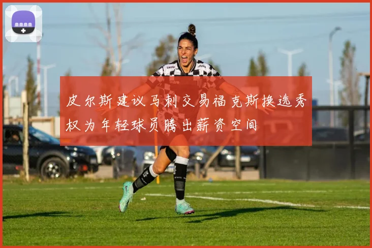 皮尔斯建议马刺交易福克斯换选秀权为年轻球员腾出薪资空间