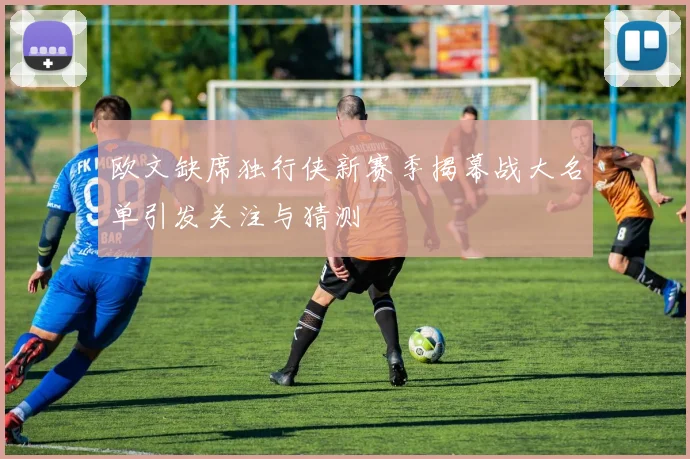欧文缺席独行侠新赛季揭幕战大名单引发关注与猜测