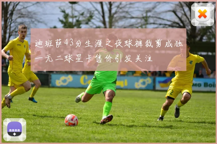 迪班萨43分生涯之夜球裤裁剪成独一无二球星卡售价引发关注