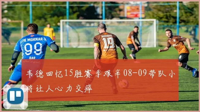 韦德回忆15胜赛季艰辛08-09带队小将让人心力交瘁