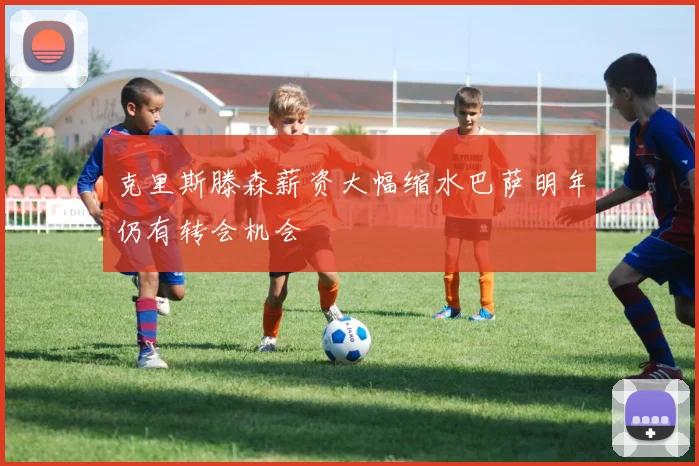 克里斯滕森薪资大幅缩水巴萨明年仍有转会机会