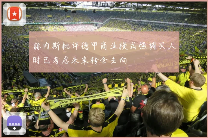 赫内斯批评德甲商业模式强调买人时已考虑未来转会去向