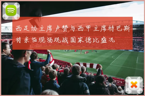 西足协主席卢赞与西甲主席特巴斯将亲临现场观战国家德比盛况