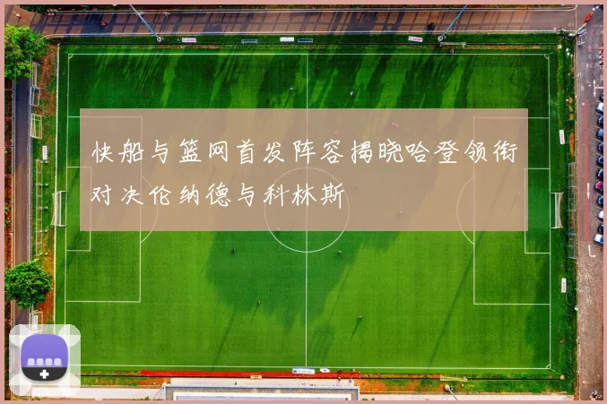 快船与篮网首发阵容揭晓哈登领衔对决伦纳德与科林斯