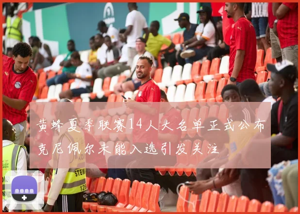 黄蜂夏季联赛14人大名单正式公布克尼佩尔未能入选引发关注