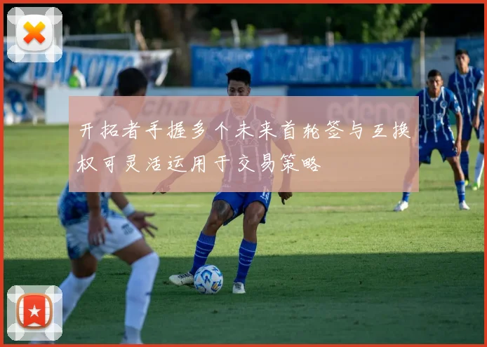 开拓者手握多个未来首轮签与互换权可灵活运用于交易策略