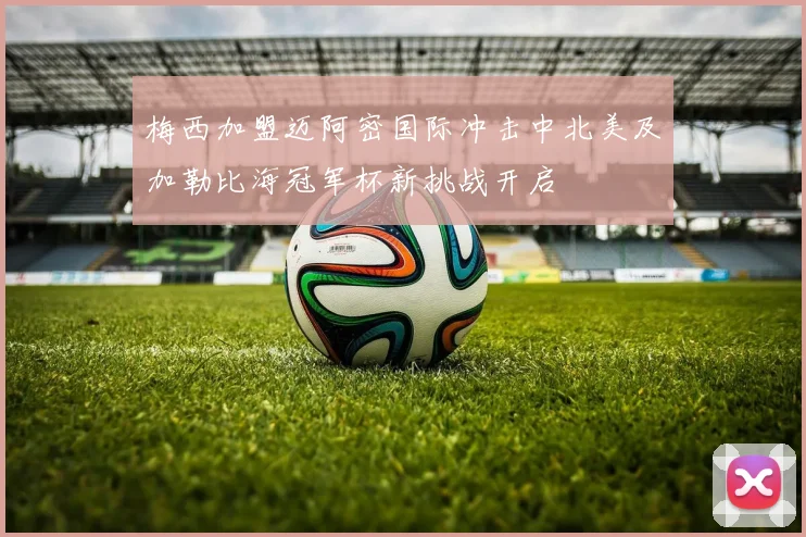 梅西加盟迈阿密国际冲击中北美及加勒比海冠军杯新挑战开启