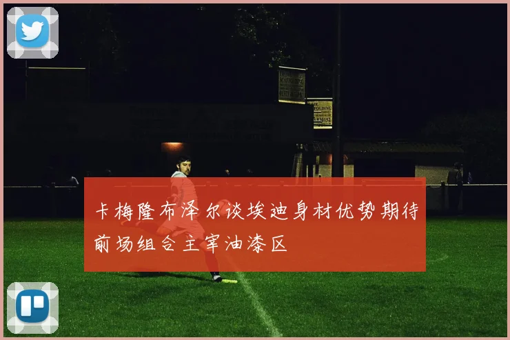 卡梅隆布泽尔谈埃迪身材优势期待前场组合主宰油漆区