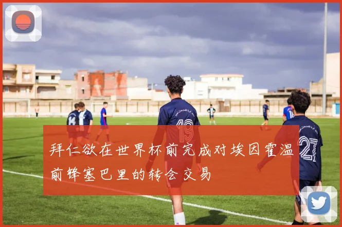 拜仁欲在世界杯前完成对埃因霍温前锋塞巴里的转会交易