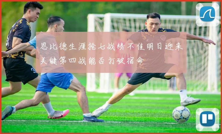 恩比德生涯抢七战绩不佳明日迎来关键第四战能否打破宿命