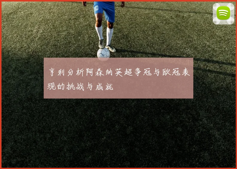 亨利分析阿森纳英超争冠与欧冠表现的挑战与成就