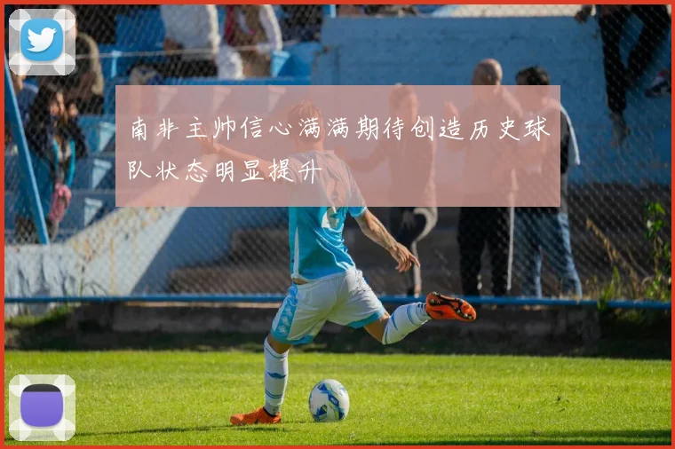 南非主帅信心满满期待创造历史球队状态明显提升