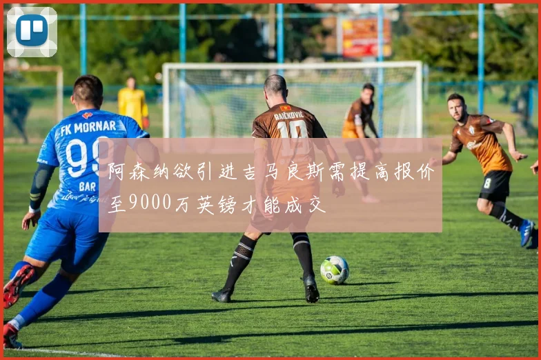 阿森纳欲引进吉马良斯需提高报价至9000万英镑才能成交