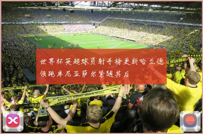 世界杯英超球员射手榜更新哈兰德领跑库尼亚萨尔紧随其后