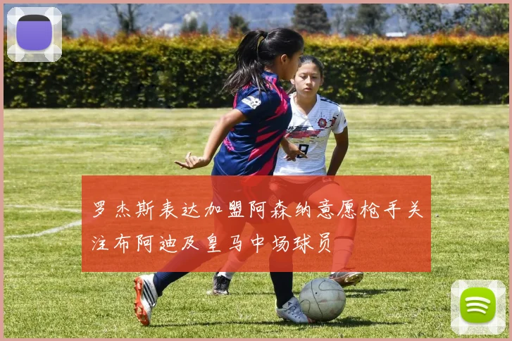罗杰斯表达加盟阿森纳意愿枪手关注布阿迪及皇马中场球员