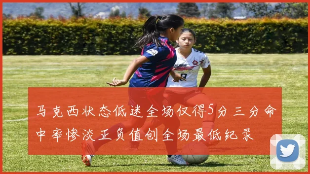 马克西状态低迷全场仅得5分三分命中率惨淡正负值创全场最低纪录