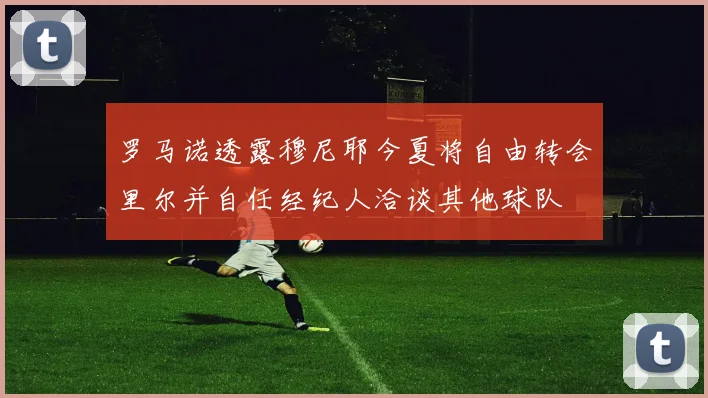 罗马诺透露穆尼耶今夏将自由转会里尔并自任经纪人洽谈其他球队