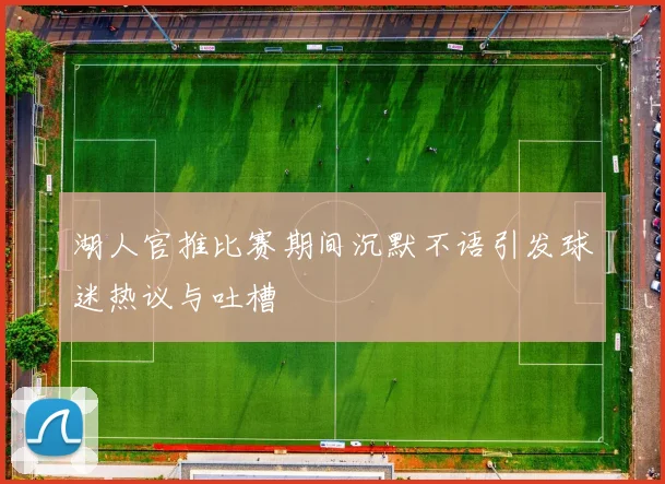 湖人官推比赛期间沉默不语引发球迷热议与吐槽
