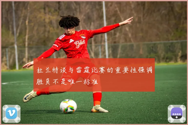 杜兰特谈与雷霆比赛的重要性强调胜负不是唯一标准