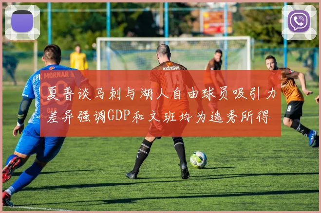 夏普谈马刺与湖人自由球员吸引力差异强调GDP和文班均为选秀所得