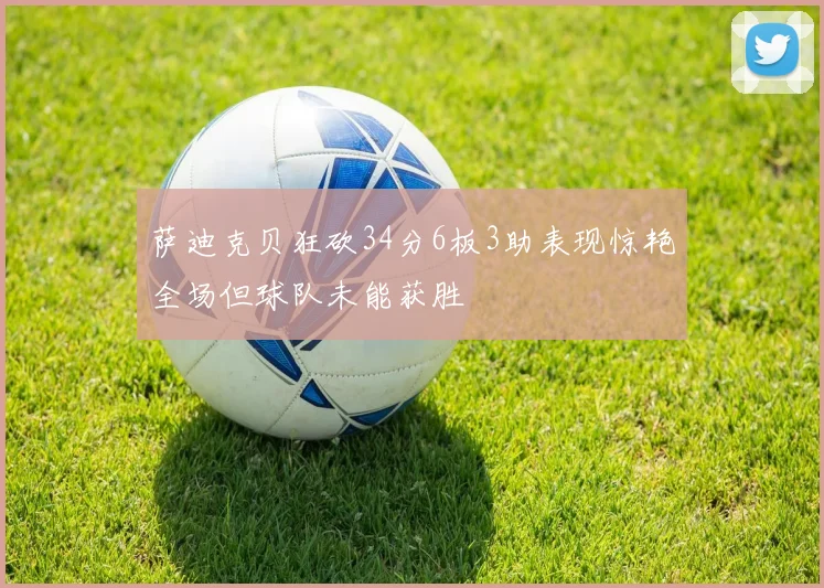 萨迪克贝狂砍34分6板3助表现惊艳全场但球队未能获胜