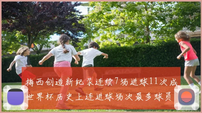 梅西创造新纪录连续7场进球11次成世界杯历史上连进球场次最多球员