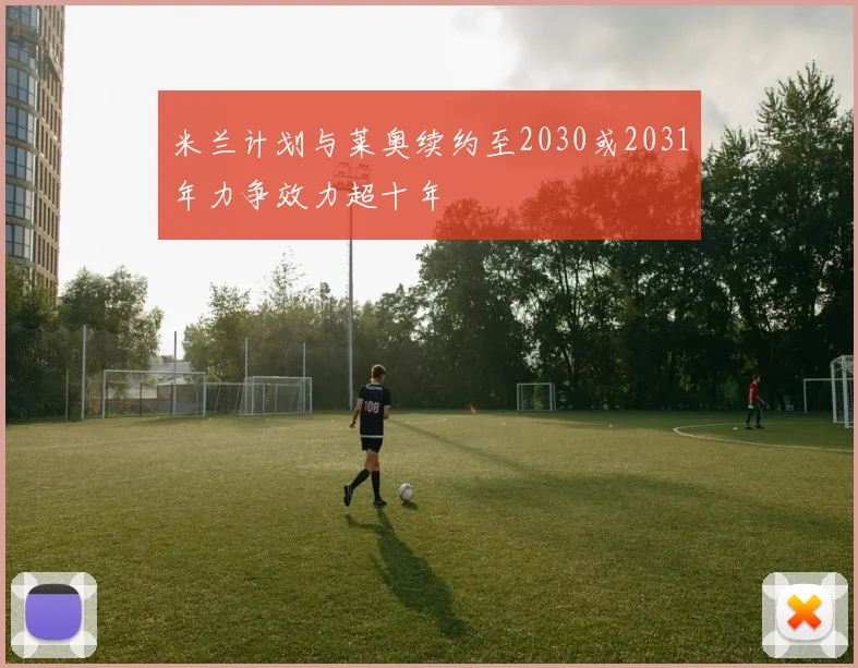 米兰计划与莱奥续约至2030或2031年力争效力超十年