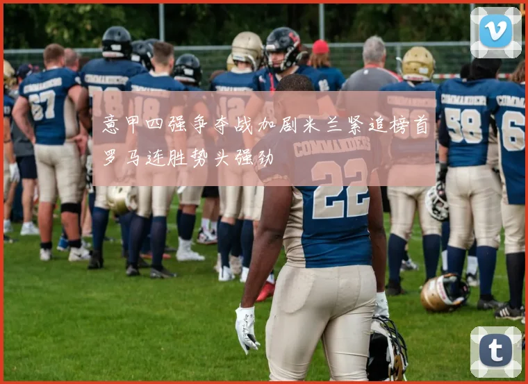 意甲四强争夺战加剧米兰紧追榜首罗马连胜势头强劲