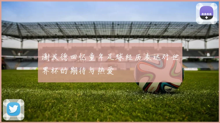 谢泼德回忆童年足球经历表达对世界杯的期待与热爱